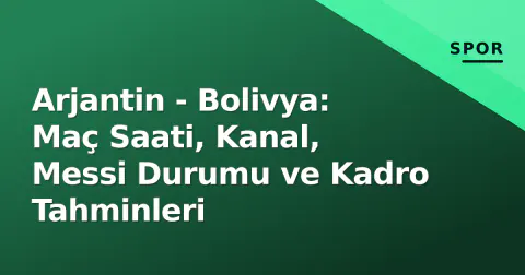 Arjantin - Bolivya: Maç Saati, Kanal, Messi Durumu ve Kadro Tahminleri