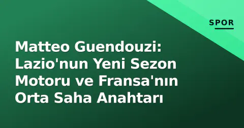 Matteo Guendouzi: Lazio'nun Yeni Sezon Motoru ve Fransa'nın Orta Saha Anahtarı