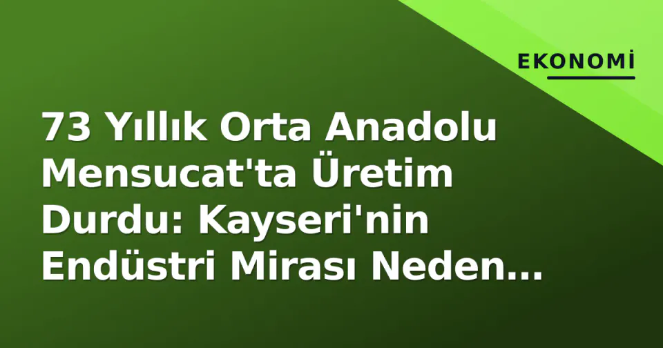 73 Yıllık Orta Anadolu Mensucat'ta Üretim Durdu: Kayseri'nin Endüstri Mirası Neden Sustu? görseli