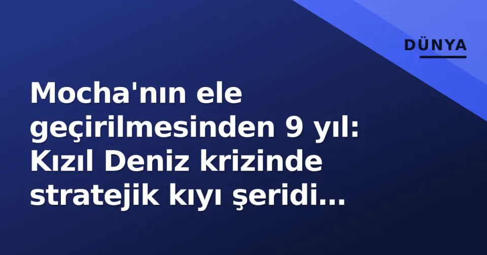 Mocha'nın ele geçirilmesinden 9 yıl: Kızıl Deniz krizinde stratejik kıyı şeridi nasıl değişti? görseli