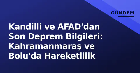 Kandilli ve AFAD'dan Son Deprem Bilgileri: Kahramanmaraş ve Bolu'da Hareketlilik