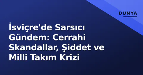 İsviçre'de Sarsıcı Gündem: Cerrahi Skandallar, Şiddet ve Milli Takım Krizi