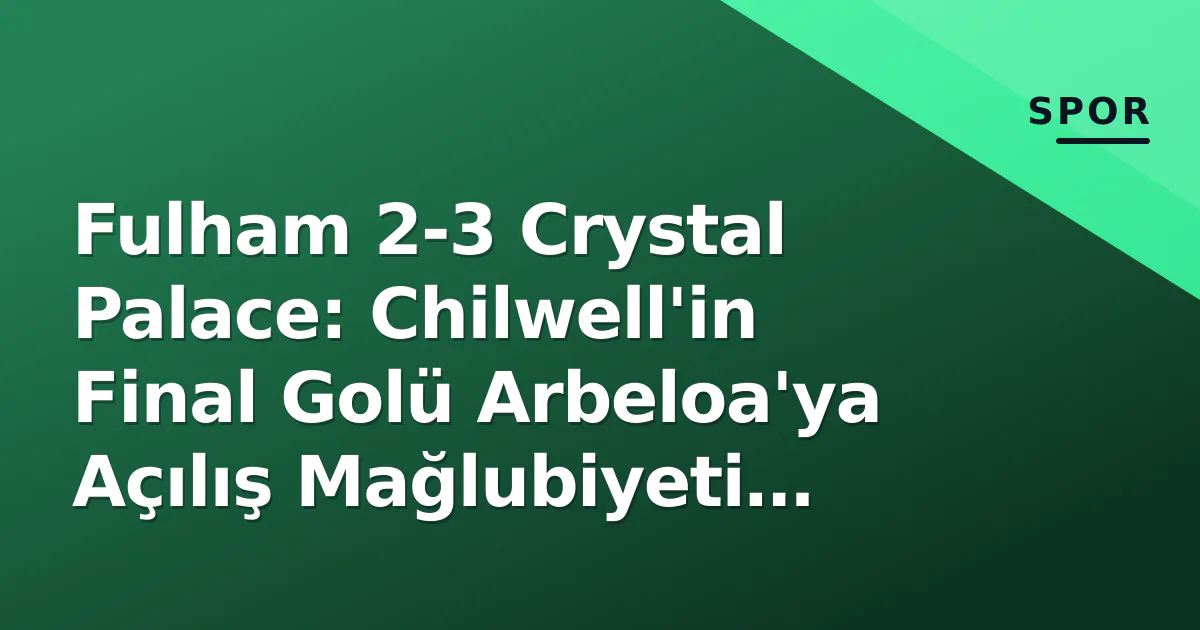 Fulham 2-3 Crystal Palace: Chilwell'in Final Golü Arbeloa'ya Açılış Mağlubiyeti Getirdi Fulham 2-3 Crystal Palace: Chilwell'in Final Golü Arbeloa'ya Açılış Mağlubiyeti Getirdi