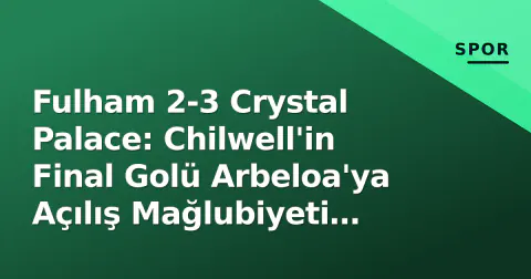 Fulham 2-3 Crystal Palace: Chilwell'in Final Golü Arbeloa'ya Açılış Mağlubiyeti Getirdi