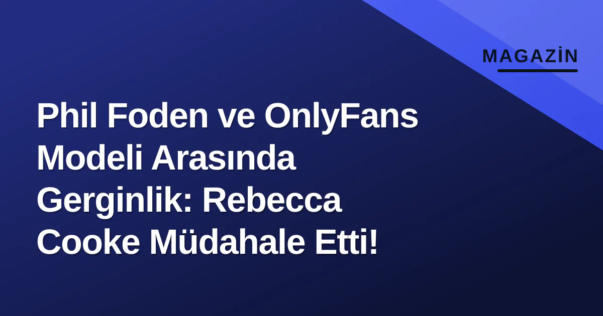 Phil Foden ve OnlyFans Modeli Arasında Gerginlik: Rebecca Cooke Müdahale Etti! Phil Foden ve OnlyFans Modeli Arasında Gerginlik: Rebecca Cooke Müdahale Etti!