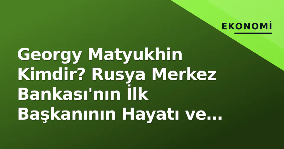 Georgy Matyukhin Kimdir? Rusya Merkez Bankası'nın İlk Başkanının Hayatı ve 1993 Reformu görseli
