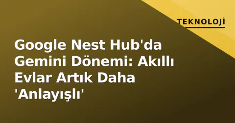 Google Nest Hub'da Gemini Dönemi: Akıllı Evlar Artık Daha 'Anlayışlı'
