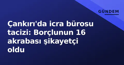 Çankırı'da icra bürosu tacizi: Borçlunun 16 akrabası şikayetçi oldu