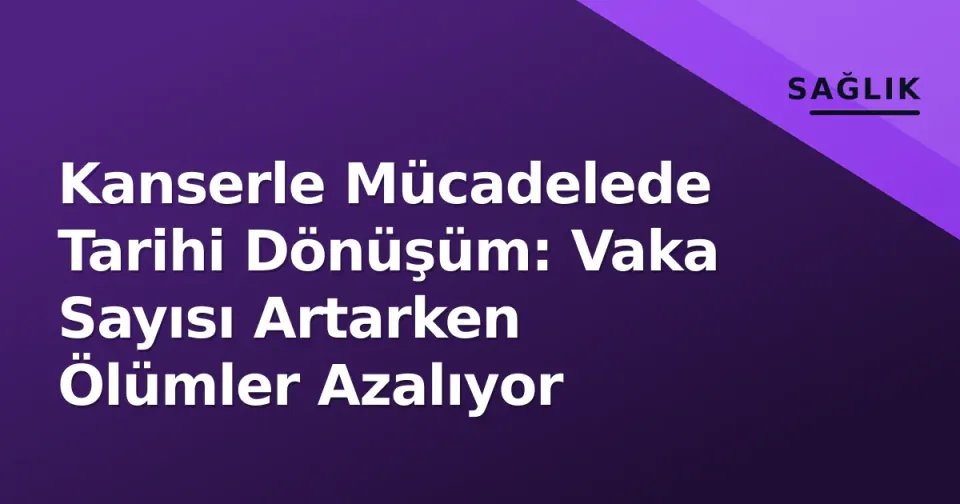 Kanserle Mücadelede Tarihi Dönüşüm: Vaka Sayısı Artarken Ölümler Azalıyor görseli