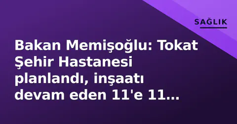 Bakan Memişoğlu: Tokat Şehir Hastanesi planlandı, inşaatı devam eden 11'e 11 yeni proje eklendi