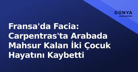 Fransa'da Facia: Carpentras'ta Arabada Mahsur Kalan İki Çocuk Hayatını Kaybetti