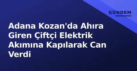 Adana Kozan'da Ahıra Giren Çiftçi Elektrik Akımına Kapılarak Can Verdi