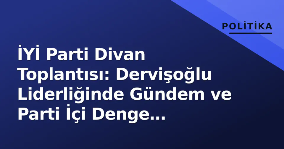 İYİ Parti Divan Toplantısı: Dervişoğlu Liderliğinde Gündem ve Parti İçi Denge Değerlendirildi görseli