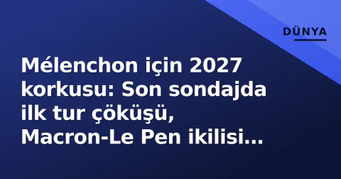 Mélenchon için 2027 korkusu: Son sondajda ilk tur çöküşü, Macron-Le Pen ikilisi öne çıktı