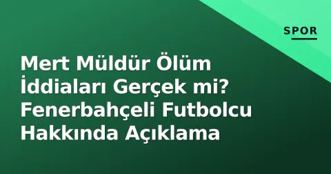 Mert Müldür Ölüm İddiaları Gerçek mi? Fenerbahçeli Futbolcu Hakkında Açıklama