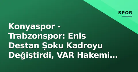 Konyaspor - Trabzonspor: Enis Destan Şoku Kadroyu Değiştirdi, VAR Hakemi ve Yayın Kanalı Belli Oldu