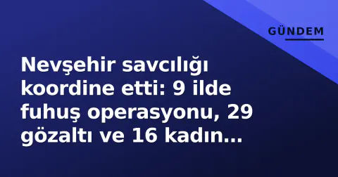 Nevşehir savcılığı koordine etti: 9 ilde fuhuş operasyonu, 29 gözaltı ve 16 kadın kurtarıldı