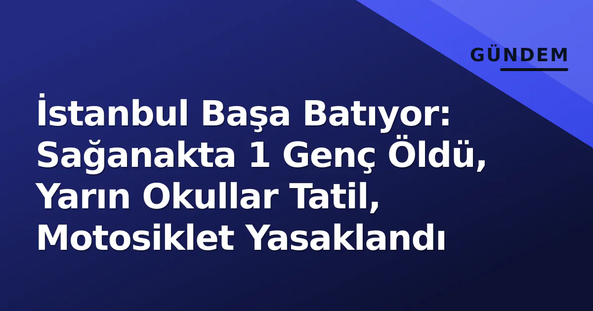 İstanbul Başa Batıyor: Sağanakta 1 Genç Öldü, Yarın Okullar Tatil, Motosiklet Yasaklandı İstanbul Başa Batıyor: Sağanakta 1 Genç Öldü, Yarın Okullar Tatil, Motosiklet Yasaklandı