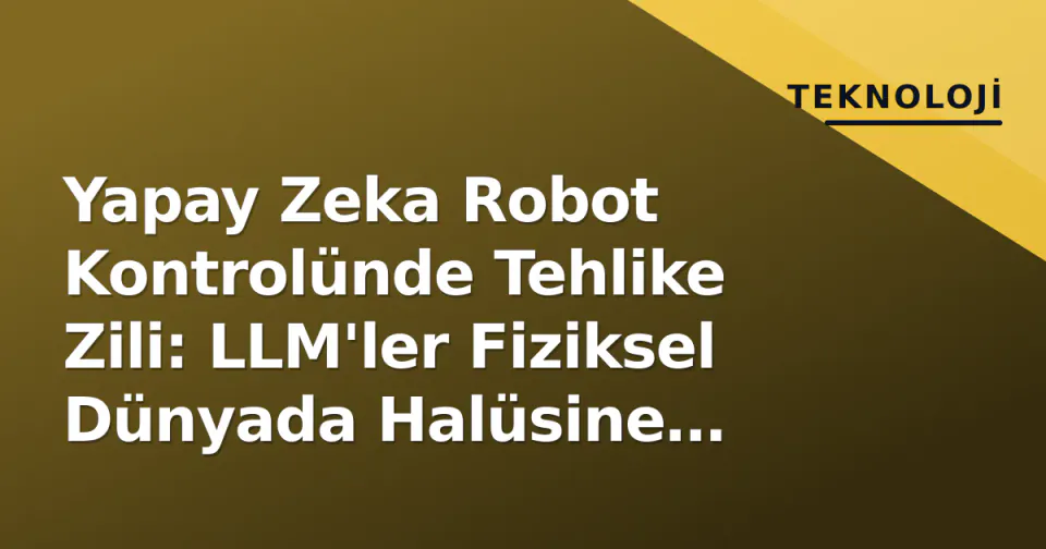 Yapay Zeka Robot Kontrolünde Tehlike Zili: LLM'ler Fiziksel Dünyada Halüsine Ediyor görseli