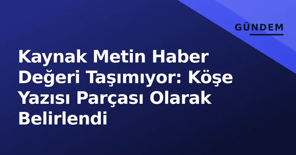 Kaynak Metin Haber Değeri Taşımıyor: Köşe Yazısı Parçası Olarak Belirlendi görseli