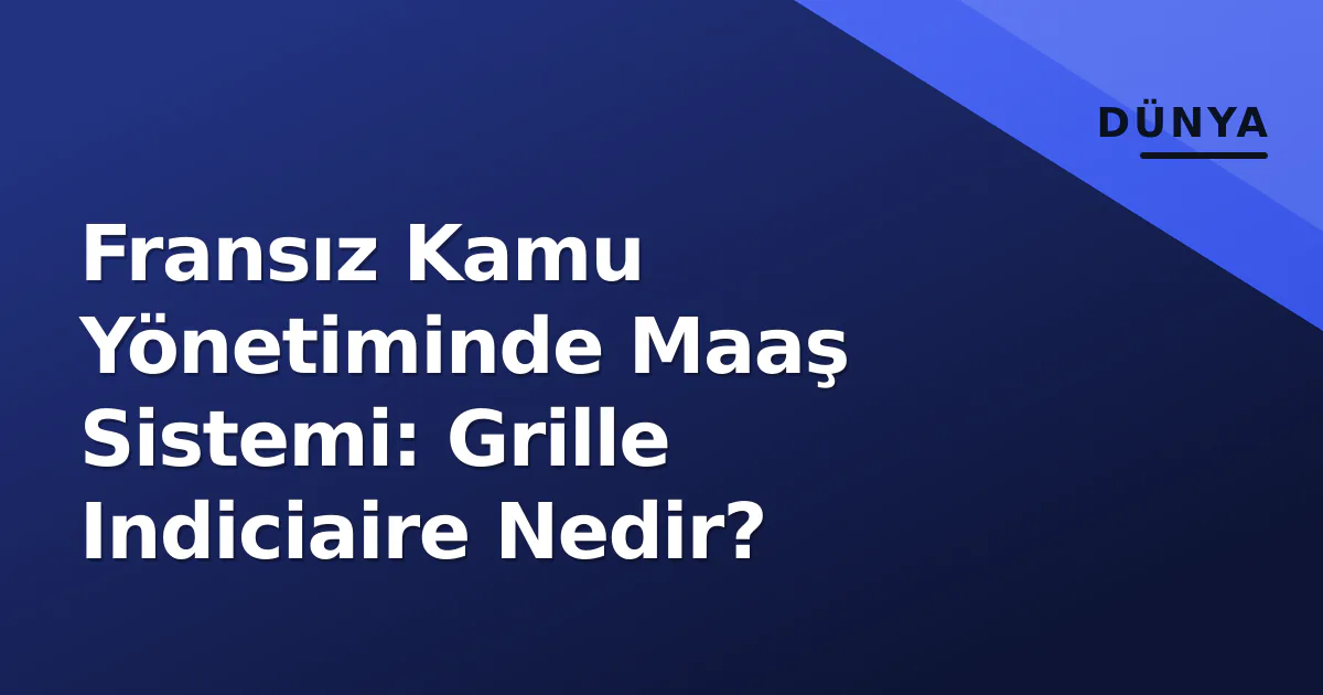 Fransız Kamu Yönetiminde Maaş Sistemi: Grille Indiciaire Nedir? Fransız Kamu Yönetiminde Maaş Sistemi: Grille Indiciaire Nedir?