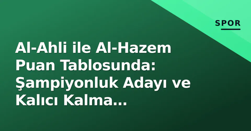 Al-Ahli ile Al-Hazem Puan Tablosunda: Şampiyonluk Adayı ve Kalıcı Kalma Mücadelesi