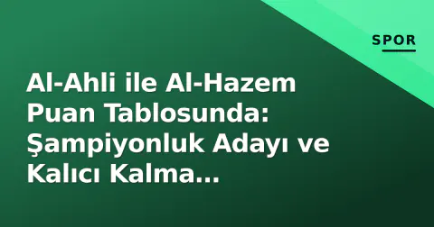 Al-Ahli ile Al-Hazem Puan Tablosunda: Şampiyonluk Adayı ve Kalıcı Kalma Mücadelesi