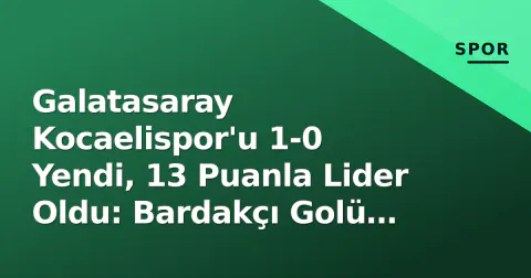 Galatasaray Kocaelispor'u 1-0 Yendi, 13 Puanla Lider Oldu: Bardakçı Golü Karar Verdi