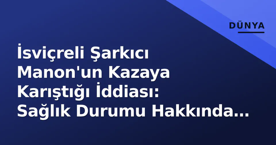 İsviçreli Şarkıcı Manon'un Kazaya Karıştığı İddiası: Sağlık Durumu Hakkında Gelişmeler görseli