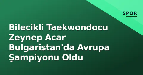 Bilecikli Taekwondocu Zeynep Acar Bulgaristan'da Avrupa Şampiyonu Oldu
