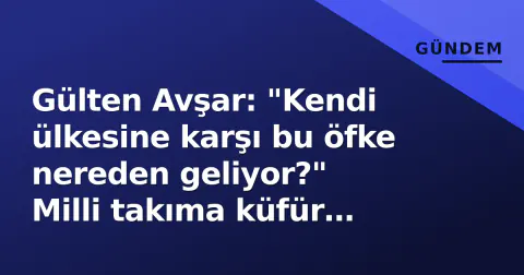Gülten Avşar: "Kendi ülkesine karşı bu öfke nereden geliyor?" Milli takıma küfür tartışması