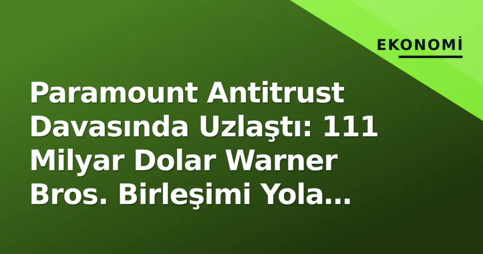 Paramount Antitrust Davasında Uzlaştı: 111 Milyar Dolar Warner Bros. Birleşimi Yola Çıktı görseli