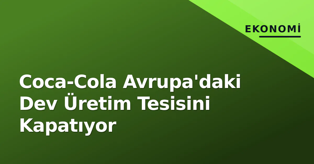 Coca-Cola Avrupa'daki Dev Üretim Tesisini Kapatıyor