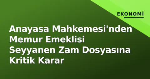 Anayasa Mahkemesi'nden Memur Emeklisi Seyyanen Zam Dosyasına Kritik Karar