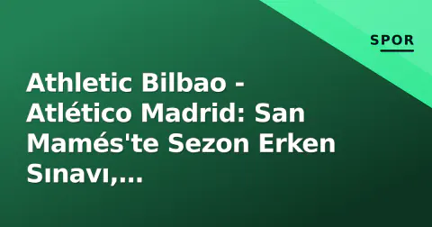 Athletic Bilbao - Atlético Madrid: San Mamés'te Sezon Erken Sınavı, Valverde-Simeone Duelli