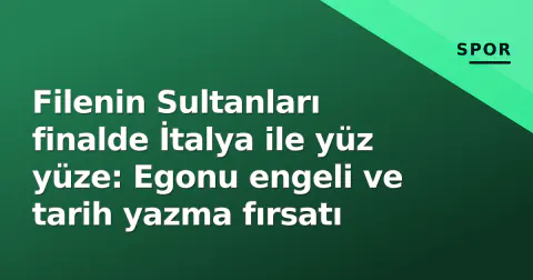 Filenin Sultanları finalde İtalya ile yüz yüze: Egonu engeli ve tarih yazma fırsatı