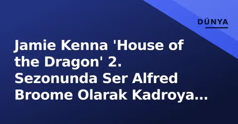 Jamie Kenna 'House of the Dragon' 2. Sezonunda Ser Alfred Broome Olarak Kadroya Katıldı