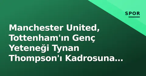 Manchester United, Tottenham'ın Genç Yeteneği Tynan Thompson'ı Kadrosuna Kattı