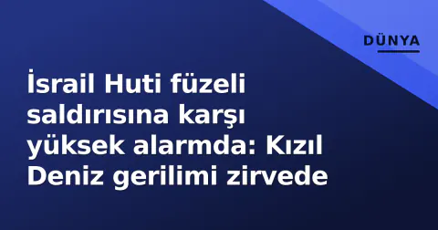 İsrail Huti füzeli saldırısına karşı yüksek alarmda: Kızıl Deniz gerilimi zirvede