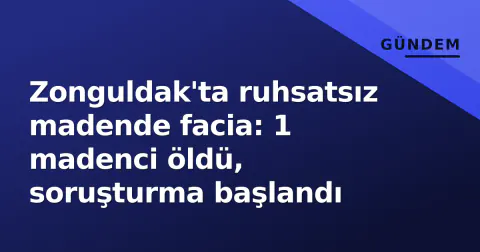 Zonguldak'ta ruhsatsız madende facia: 1 madenci öldü, soruşturma başlandı