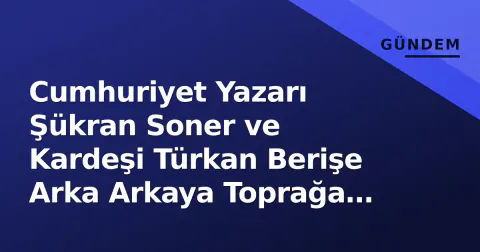 Cumhuriyet Yazarı Şükran Soner ve Kardeşi Türkan Berişe Arka Arkaya Toprağa Verildi