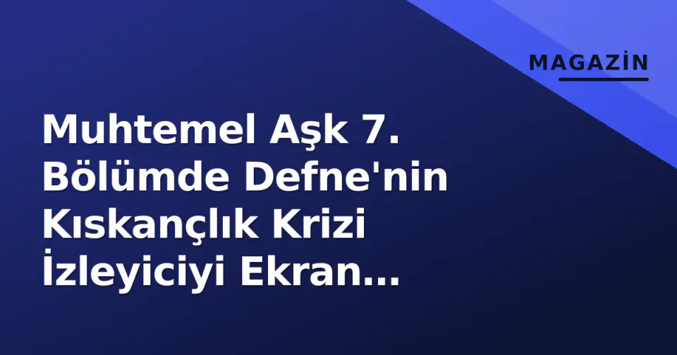 Muhtemel Aşk 7. Bölümde Defne'nin Kıskançlık Krizi İzleyiciyi Ekran Başına Kilitledi görseli