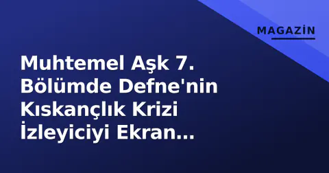 Muhtemel Aşk 7. Bölümde Defne'nin Kıskançlık Krizi İzleyiciyi Ekran Başına Kilitledi