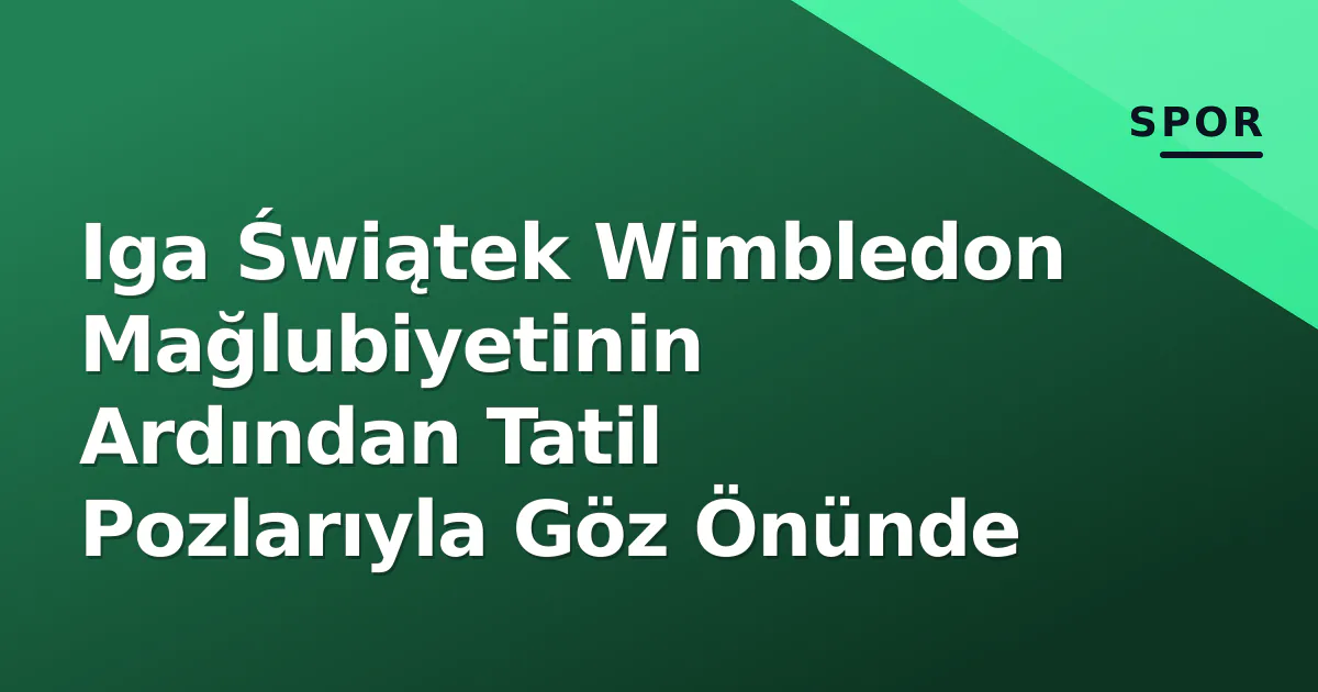 Iga Świątek Wimbledon Mağlubiyetinin Ardından Tatil Pozlarıyla Göz Önünde Iga Świątek Wimbledon Mağlubiyetinin Ardından Tatil Pozlarıyla Göz Önünde