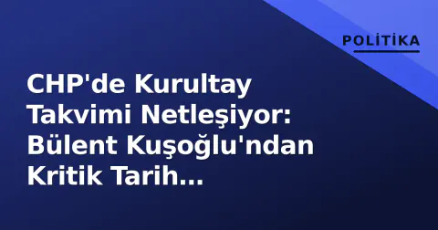 CHP'de Kurultay Takvimi Netleşiyor: Bülent Kuşoğlu'ndan Kritik Tarih Açıklaması
