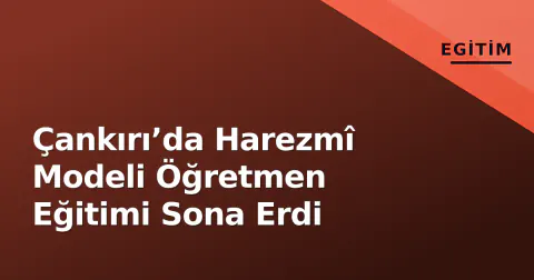 Çankırı’da Harezmî Modeli Öğretmen Eğitimi Sona Erdi