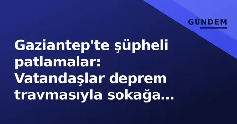 Gaziantep'te şüpheli patlamalar: Vatandaşlar deprem travmasıyla sokağa döküldü