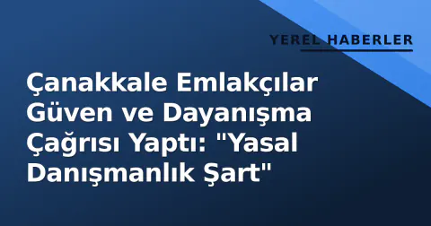 Çanakkale Emlakçılar Güven ve Dayanışma Çağrısı Yaptı: "Yasal Danışmanlık Şart"