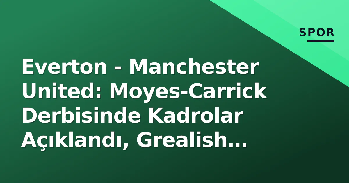 Everton - Manchester United: Moyes-Carrick Derbisinde Kadrolar Açıklandı, Grealish Yedekte Everton - Manchester United: Moyes-Carrick Derbisinde Kadrolar Açıklandı, Grealish Yedekte