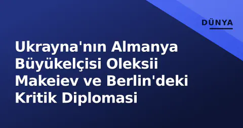 Ukrayna'nın Almanya Büyükelçisi Oleksii Makeiev ve Berlin'deki Kritik Diplomasi